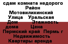 сдам комната недорого › Район ­ Мотовилихинский › Улица ­ Уральская › Дом ­ 83 › Этажность дома ­ 4 › Цена ­ 6 500 - Пермский край, Пермь г. Недвижимость » Квартиры аренда   